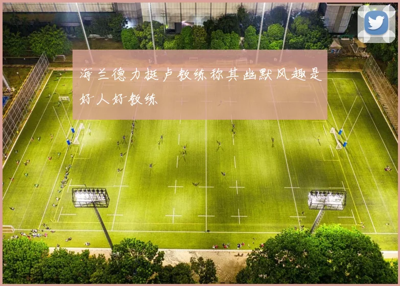 海兰德力挺卢教练称其幽默风趣是好人好教练