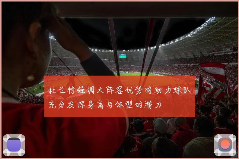 杜兰特强调大阵容优势将助力球队充分发挥身高与体型的潜力