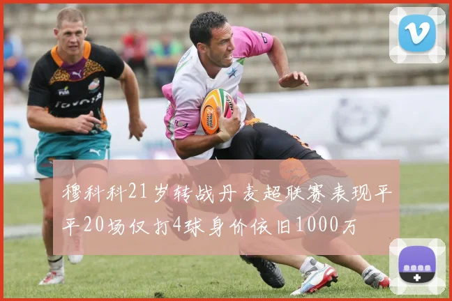 穆科科21岁转战丹麦超联赛表现平平20场仅打4球身价依旧1000万