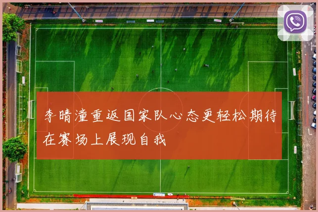 李晴潼重返国家队心态更轻松期待在赛场上展现自我
