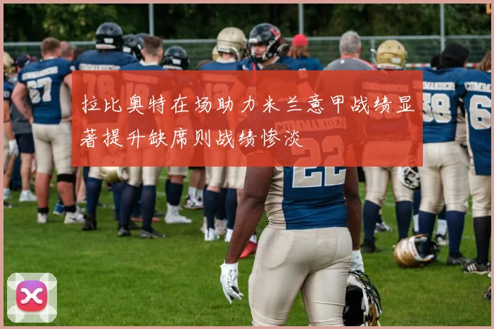 拉比奥特在场助力米兰意甲战绩显著提升缺席则战绩惨淡