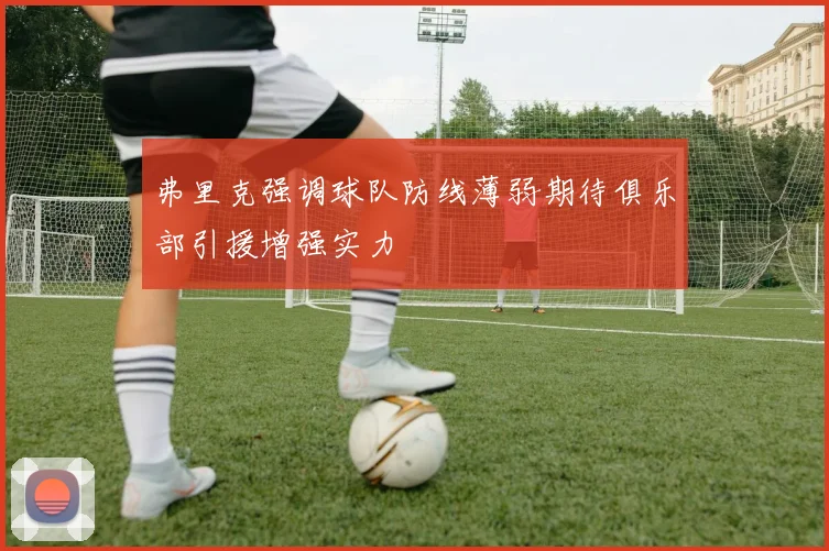 弗里克强调球队防线薄弱期待俱乐部引援增强实力