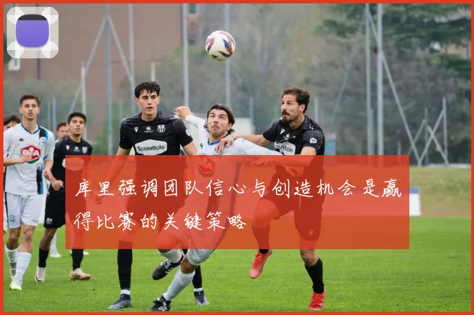 库里强调团队信心与创造机会是赢得比赛的关键策略