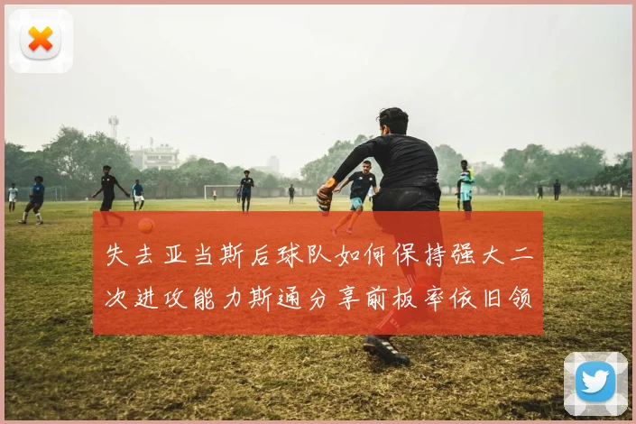 失去亚当斯后球队如何保持强大二次进攻能力斯通分享前板率依旧领先的秘诀