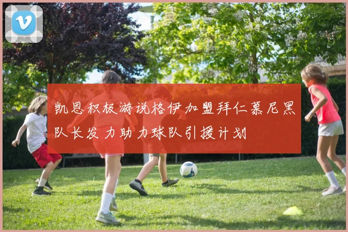 凯恩积极游说格伊加盟拜仁慕尼黑队长发力助力球队引援计划