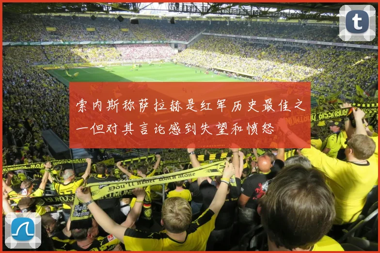 索内斯称萨拉赫是红军历史最佳之一但对其言论感到失望和愤怒