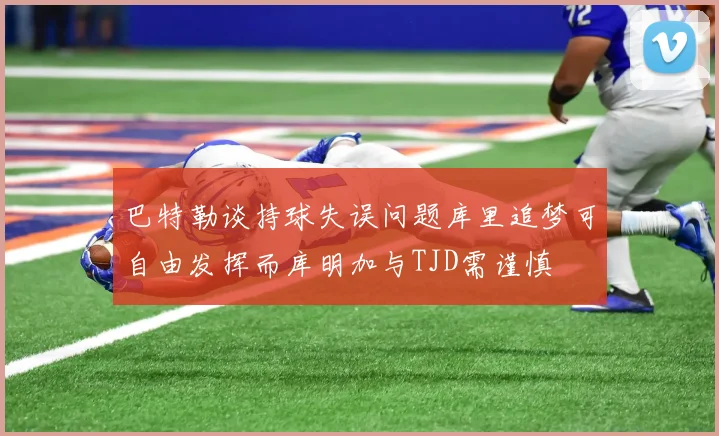 巴特勒谈持球失误问题库里追梦可自由发挥而库明加与TJD需谨慎