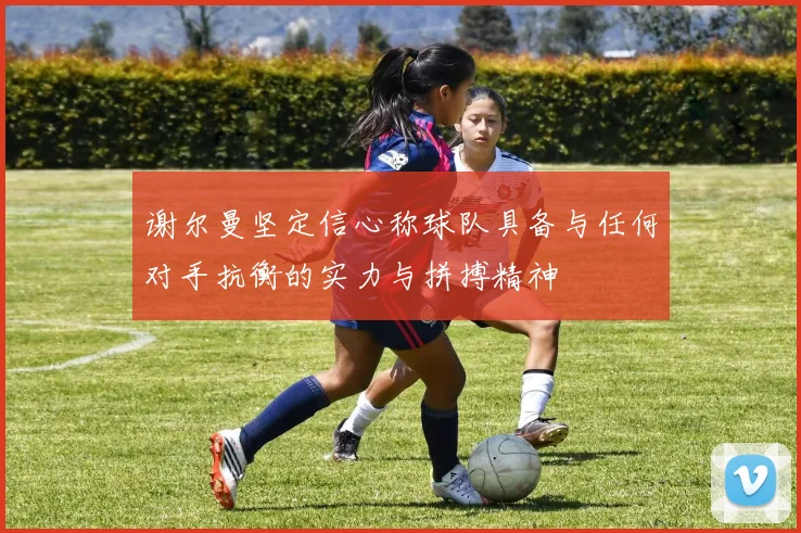 谢尔曼坚定信心称球队具备与任何对手抗衡的实力与拼搏精神