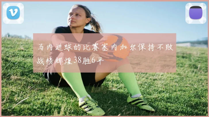 马内进球的比赛塞内加尔保持不败战绩辉煌38胜6平