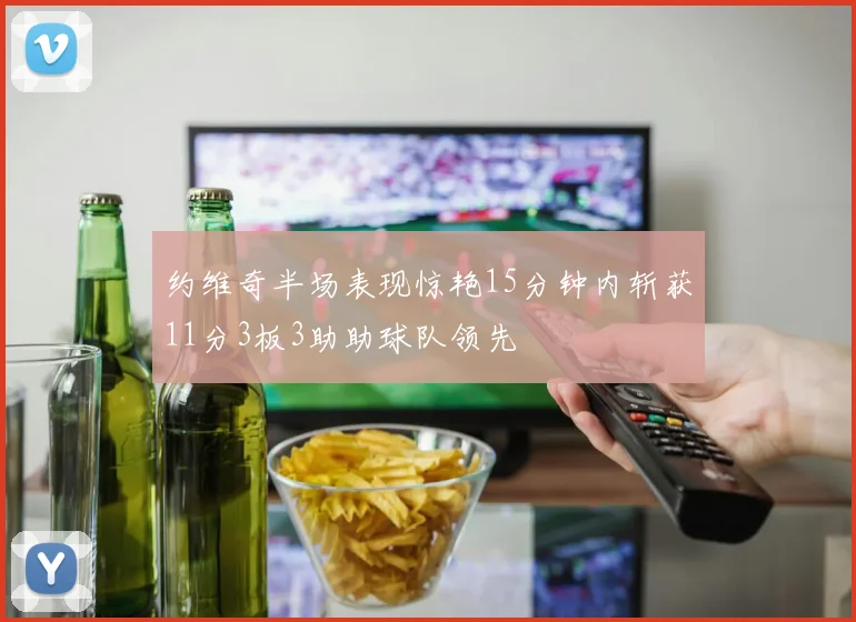 约维奇半场表现惊艳15分钟内斩获11分3板3助助球队领先
