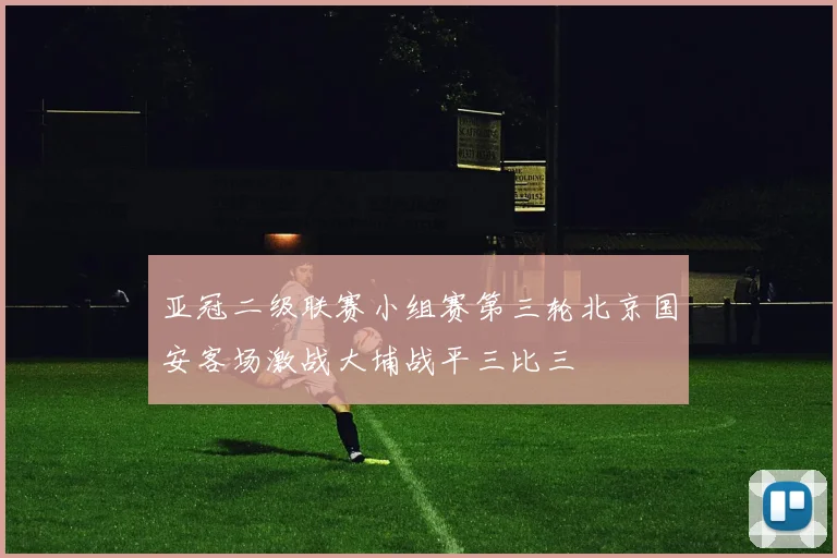 亚冠二级联赛小组赛第三轮北京国安客场激战大埔战平三比三