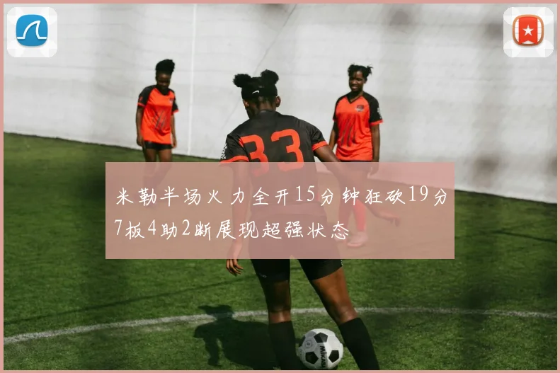 米勒半场火力全开15分钟狂砍19分7板4助2断展现超强状态