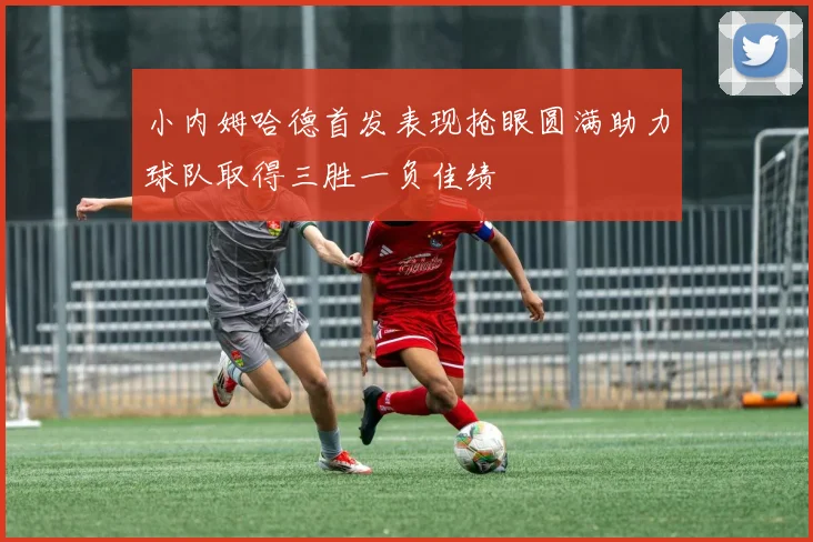 小内姆哈德首发表现抢眼圆满助力球队取得三胜一负佳绩