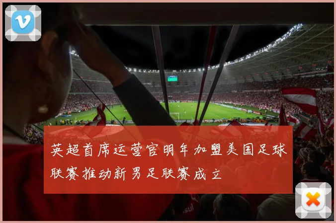 英超首席运营官明年加盟美国足球联赛推动新男足联赛成立