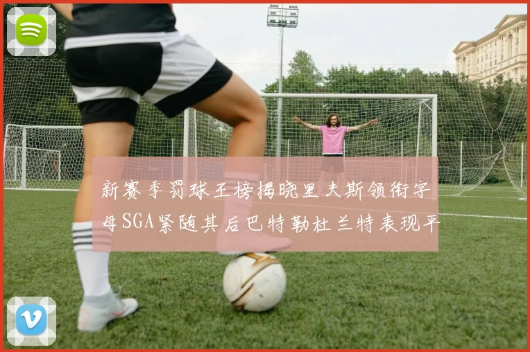 新赛季罚球王榜揭晓里夫斯领衔字母SGA紧随其后巴特勒杜兰特表现平平