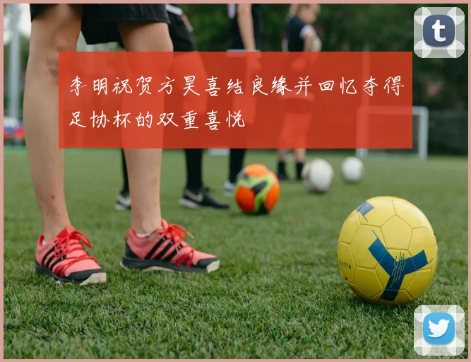 李明祝贺方昊喜结良缘并回忆夺得足协杯的双重喜悦
