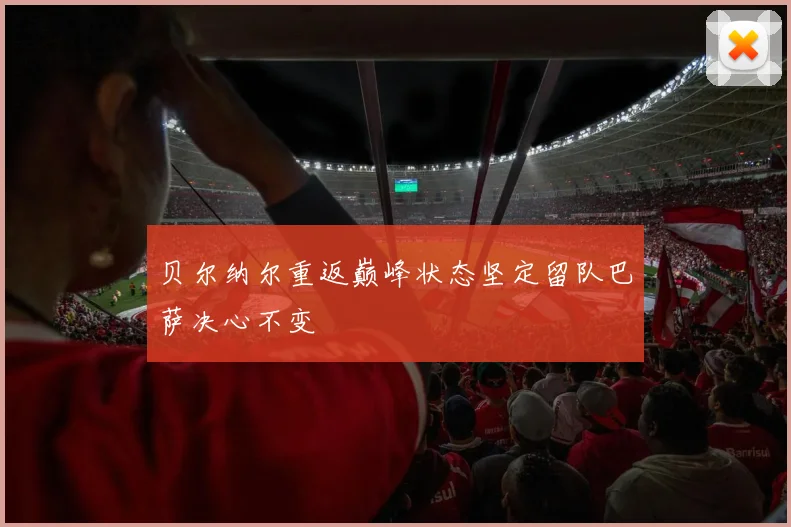 贝尔纳尔重返巅峰状态坚定留队巴萨决心不变