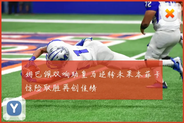 姆巴佩双响助皇马逆转未果本菲卡惊险取胜再创佳绩