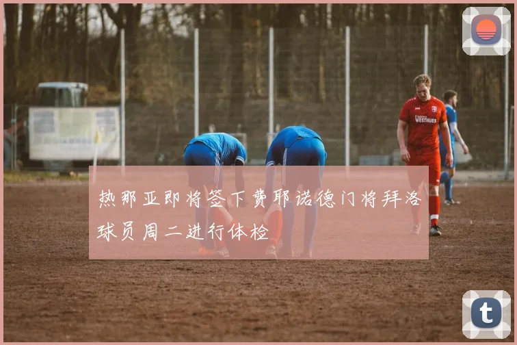 热那亚即将签下费耶诺德门将拜洛球员周二进行体检