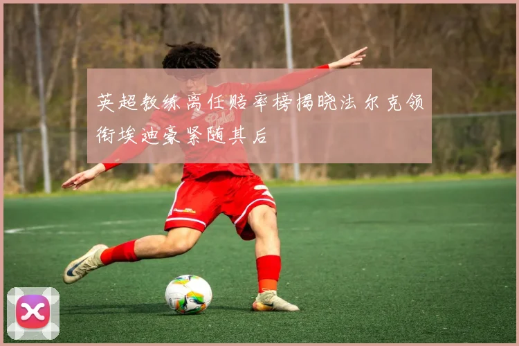 英超教练离任赔率榜揭晓法尔克领衔埃迪豪紧随其后
