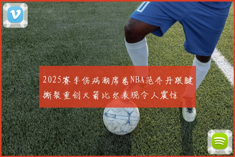2025赛季伤病潮席卷NBA范乔丹跟腱撕裂重创火箭比尔表现令人震惊