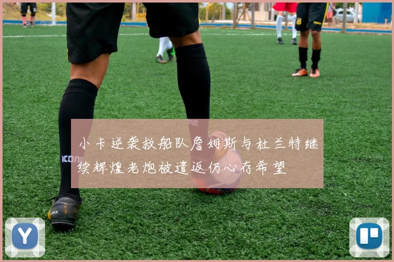 小卡逆袭救船队詹姆斯与杜兰特继续辉煌老炮被遣返仍心存希望