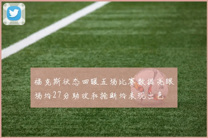 福克斯状态回暖五场比赛数据亮眼场均27分助攻和抢断均表现出色