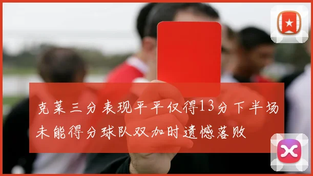 克莱三分表现平平仅得13分下半场未能得分球队双加时遗憾落败