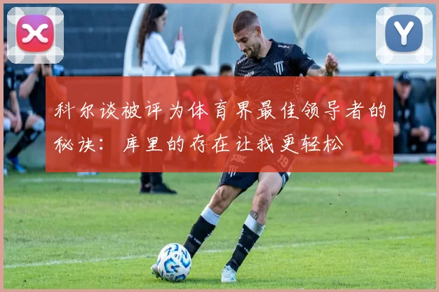 科尔谈被评为体育界最佳领导者的秘诀：库里的存在让我更轻松