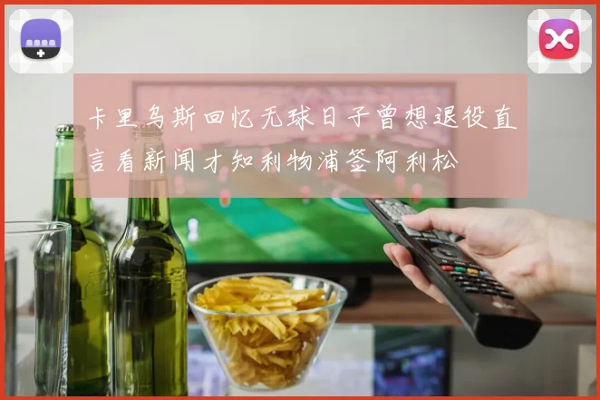 卡里乌斯回忆无球日子曾想退役直言看新闻才知利物浦签阿利松