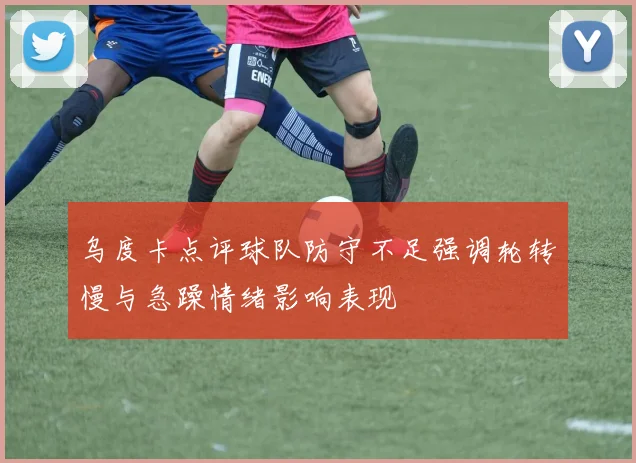 乌度卡点评球队防守不足强调轮转慢与急躁情绪影响表现