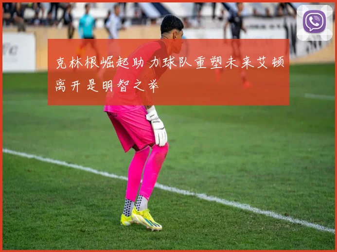 克林根崛起助力球队重塑未来艾顿离开是明智之举
