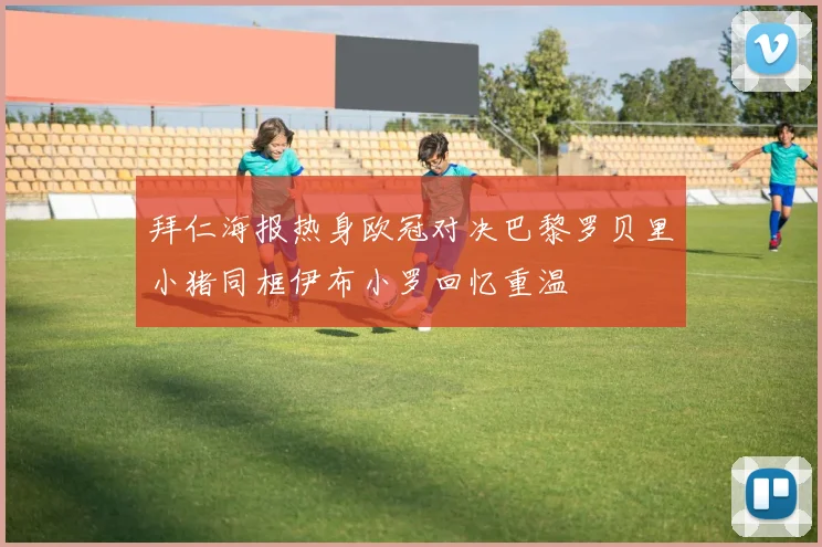 拜仁海报热身欧冠对决巴黎罗贝里小猪同框伊布小罗回忆重温