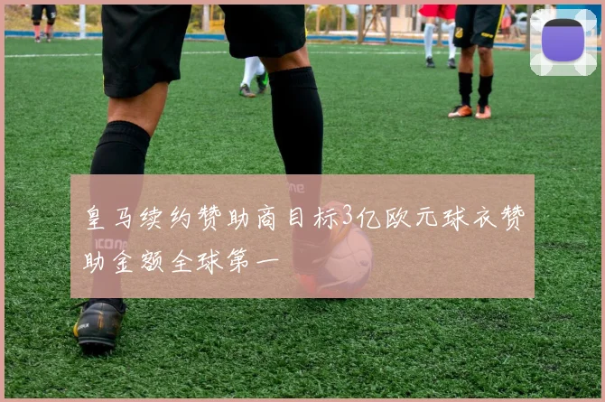 皇马续约赞助商目标3亿欧元球衣赞助金额全球第一