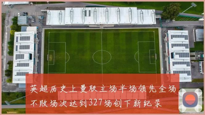 英超历史上曼联主场半场领先全场不败场次达到327场创下新纪录