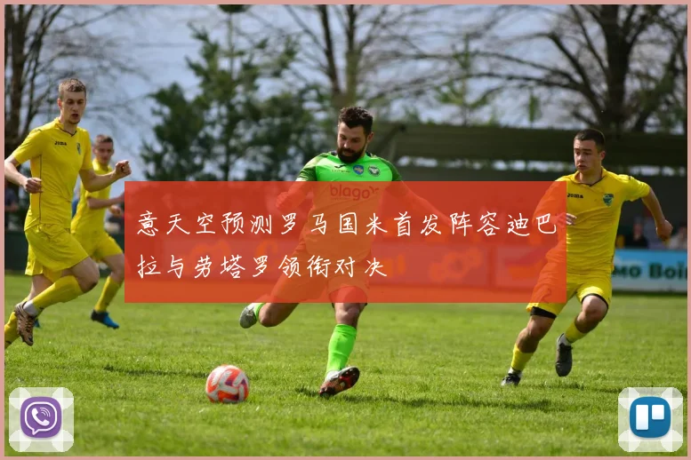 意天空预测罗马国米首发阵容迪巴拉与劳塔罗领衔对决