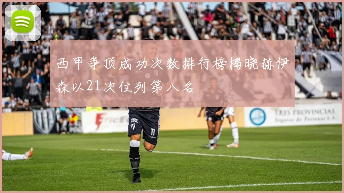 西甲争顶成功次数排行榜揭晓赫伊森以21次位列第八名