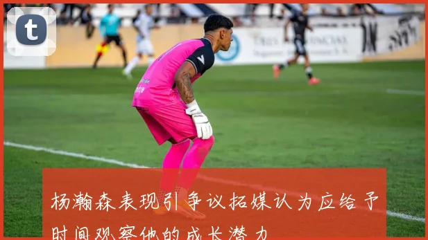 杨瀚森表现引争议拓媒认为应给予时间观察他的成长潜力