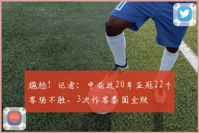 尴尬！记者：申花近20年亚冠22个客场不胜，3次作客泰国全败