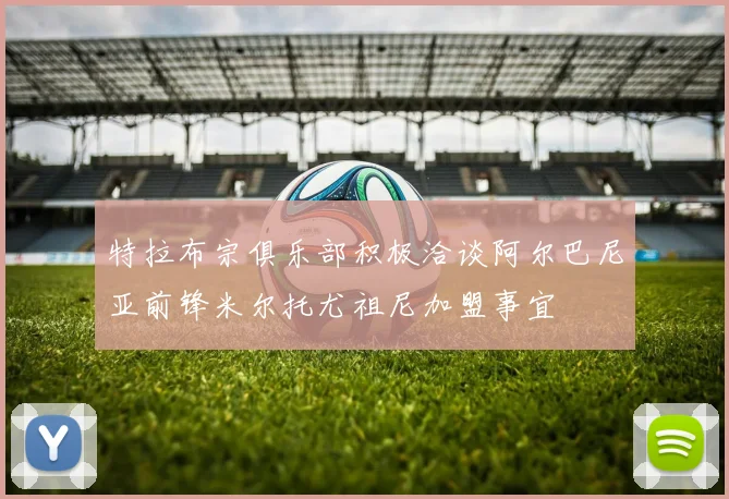 特拉布宗俱乐部积极洽谈阿尔巴尼亚前锋米尔托尤祖尼加盟事宜