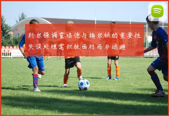 科尔强调霍福德与梅尔顿的重要性失误处理需积极面对而非逃避