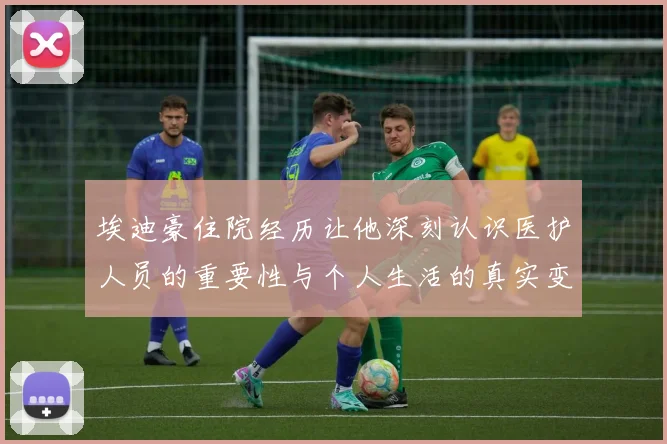 埃迪豪住院经历让他深刻认识医护人员的重要性与个人生活的真实变化