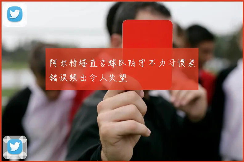 阿尔特塔直言球队防守不力习惯差错误频出令人失望