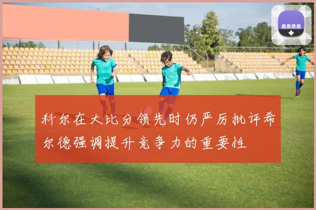 科尔在大比分领先时仍严厉批评希尔德强调提升竞争力的重要性