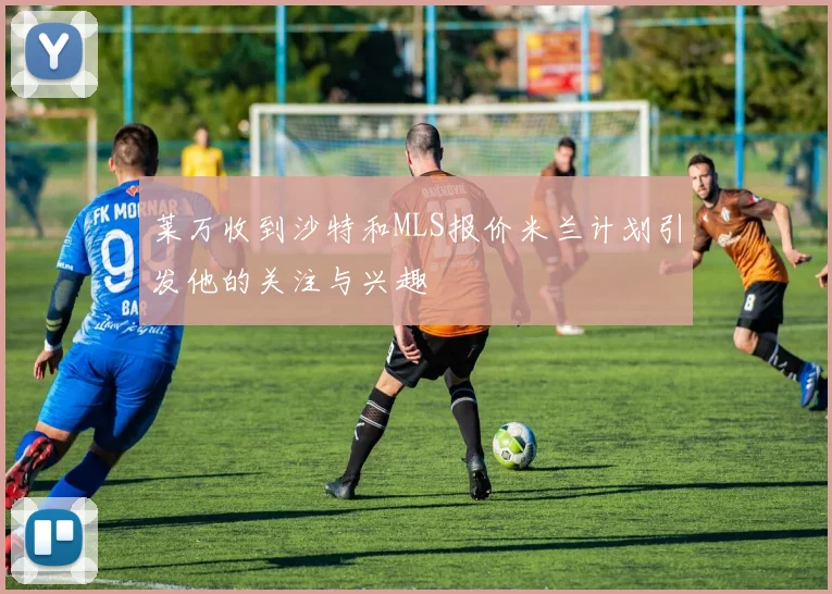 莱万收到沙特和MLS报价米兰计划引发他的关注与兴趣