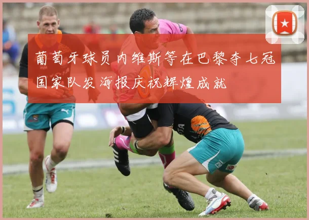葡萄牙球员内维斯等在巴黎夺七冠国家队发海报庆祝辉煌成就