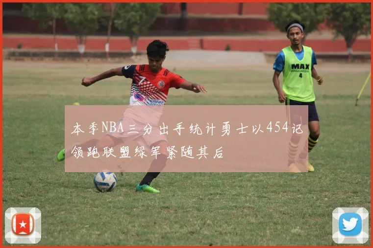 本季NBA三分出手统计勇士以454记领跑联盟绿军紧随其后