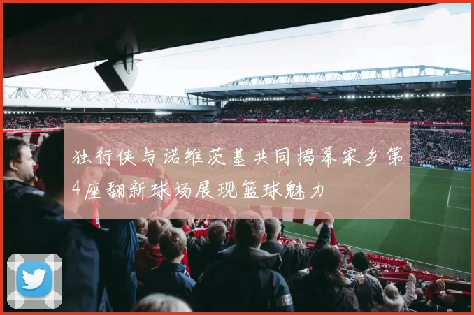 独行侠与诺维茨基共同揭幕家乡第4座翻新球场展现篮球魅力