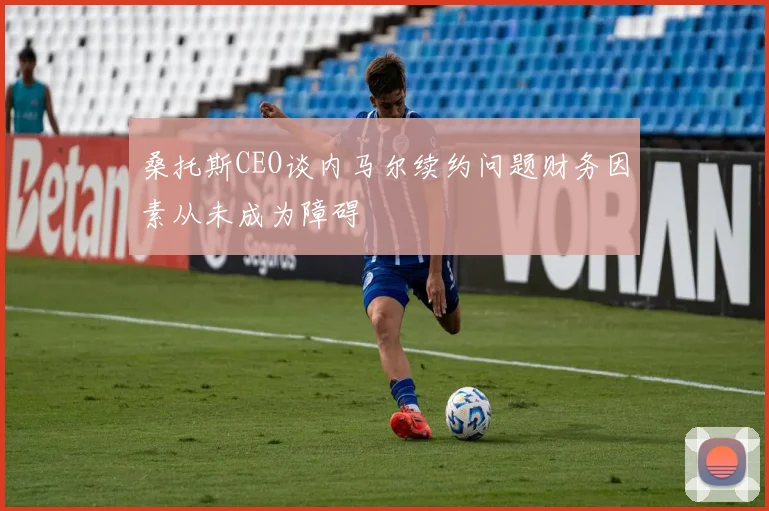 桑托斯CEO谈内马尔续约问题财务因素从未成为障碍