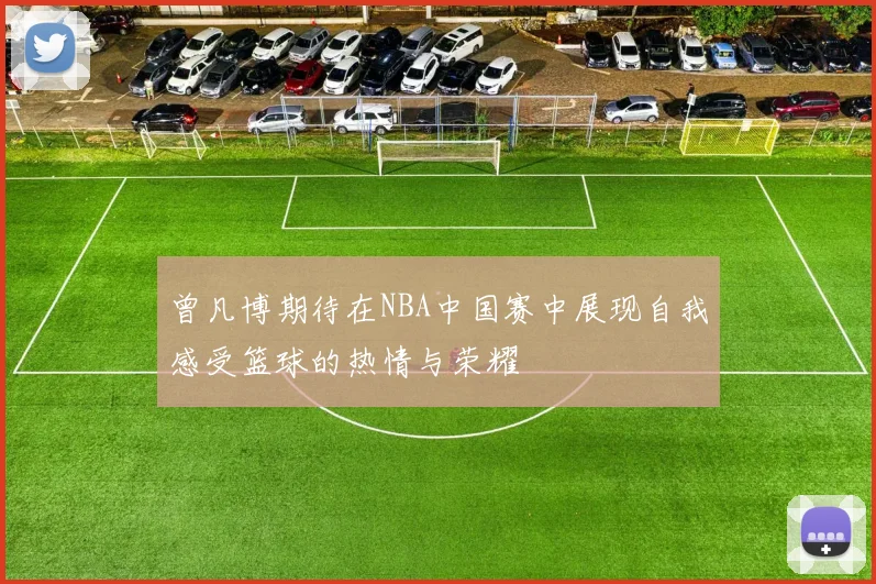 曾凡博期待在NBA中国赛中展现自我感受篮球的热情与荣耀